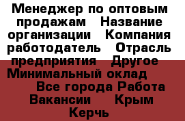 Менеджер по оптовым продажам › Название организации ­ Компания-работодатель › Отрасль предприятия ­ Другое › Минимальный оклад ­ 25 000 - Все города Работа » Вакансии   . Крым,Керчь